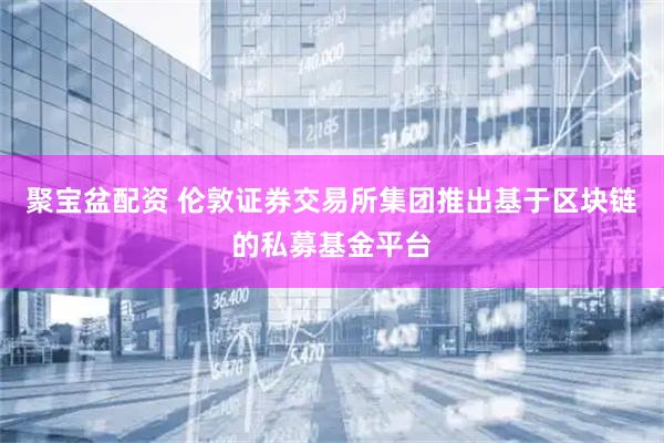 聚宝盆配资 伦敦证券交易所集团推出基于区块链的私募基金平台