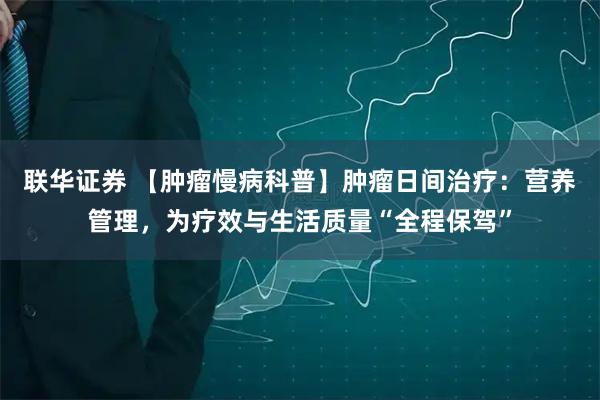 联华证券 【肿瘤慢病科普】肿瘤日间治疗：营养管理，为疗效与生活质量“全程保驾”