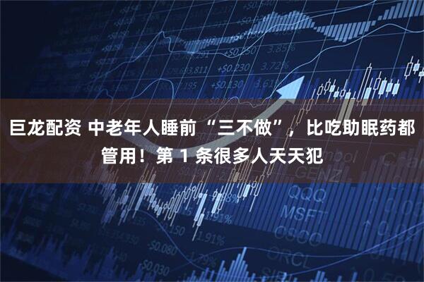 巨龙配资 中老年人睡前 “三不做”，比吃助眠药都管用！第 1 条很多人天天犯