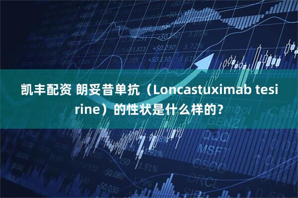 凯丰配资 朗妥昔单抗（Loncastuximab tesirine）的性状是什么样的？