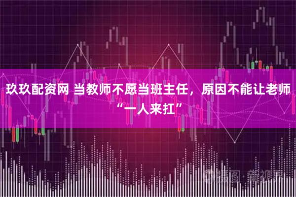 玖玖配资网 当教师不愿当班主任，原因不能让老师“一人来扛”