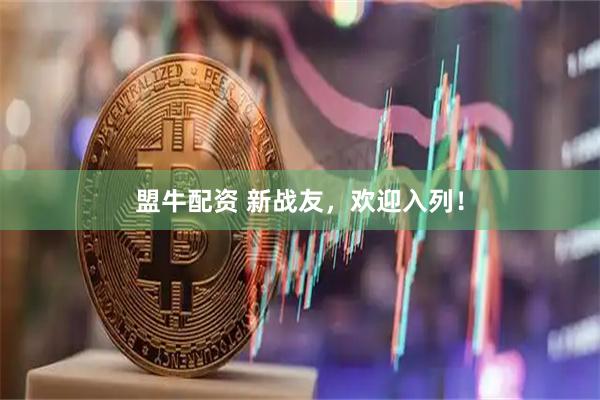 盟牛配资 新战友，欢迎入列！