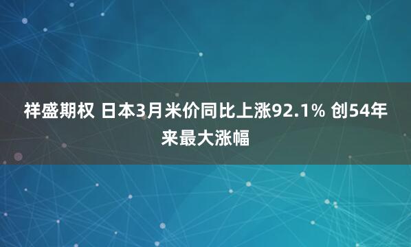 祥盛期权 日本3月米价同比上涨92.1% 创54年来最大涨幅