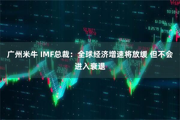 广州米牛 IMF总裁：全球经济增速将放缓 但不会进入衰退
