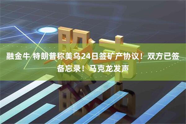 融金牛 特朗普称美乌24日签矿产协议！双方已签备忘录！马克龙发声