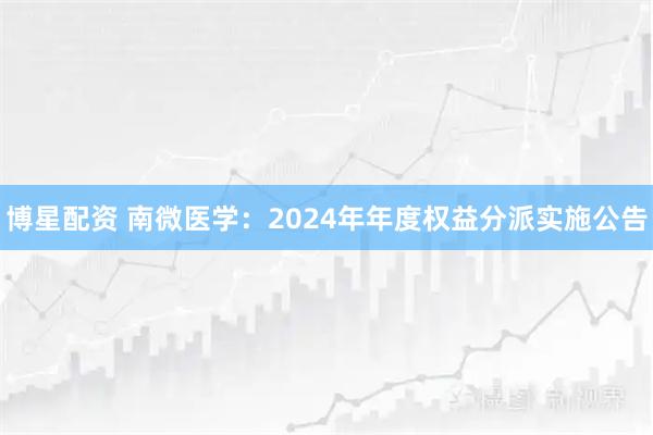 博星配资 南微医学：2024年年度权益分派实施公告