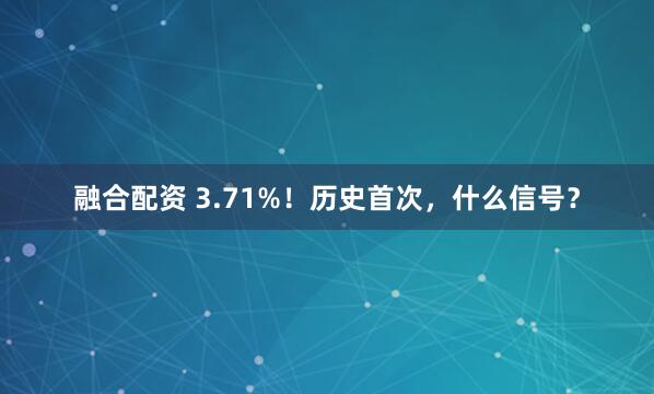 融合配资 3.71%！历史首次，什么信号？