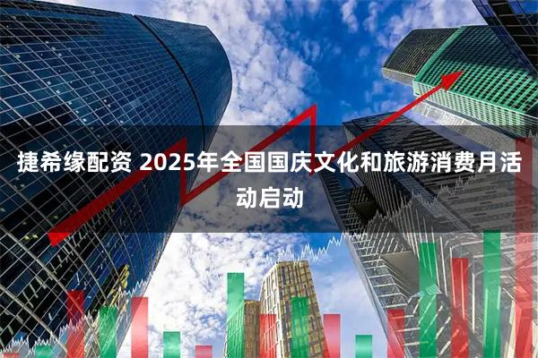 捷希缘配资 2025年全国国庆文化和旅游消费月活动启动