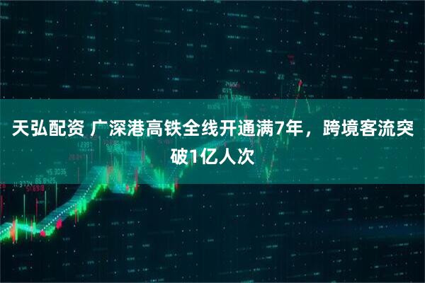 天弘配资 广深港高铁全线开通满7年，跨境客流突破1亿人次