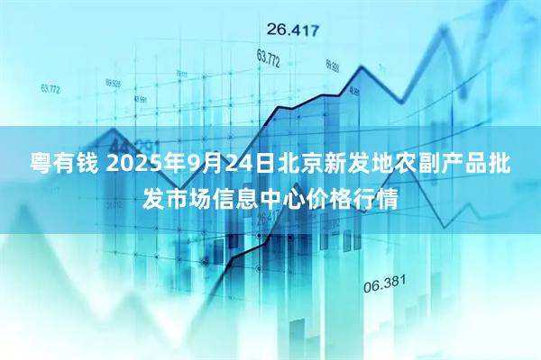 粤有钱 2025年9月24日北京新发地农副产品批发市场信息中心价格行情