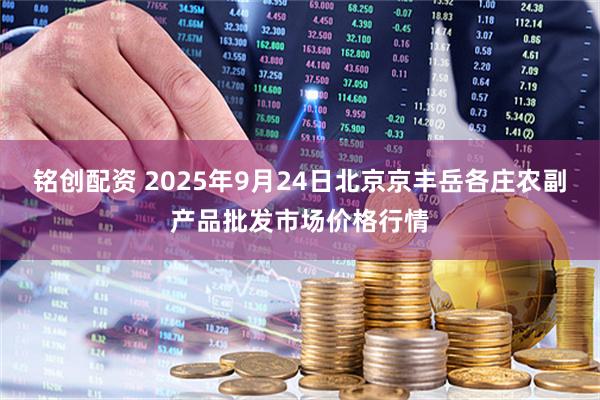 铭创配资 2025年9月24日北京京丰岳各庄农副产品批发市场价格行情