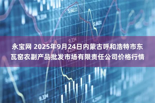 永宝网 2025年9月24日内蒙古呼和浩特市东瓦窑农副产品批发市场有限责任公司价格行情