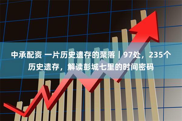 中承配资 一片历史遗存的聚落｜97处，235个历史遗存，解读彭城七里的时间密码