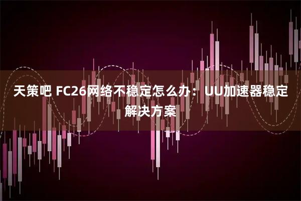 天策吧 FC26网络不稳定怎么办：UU加速器稳定解决方案