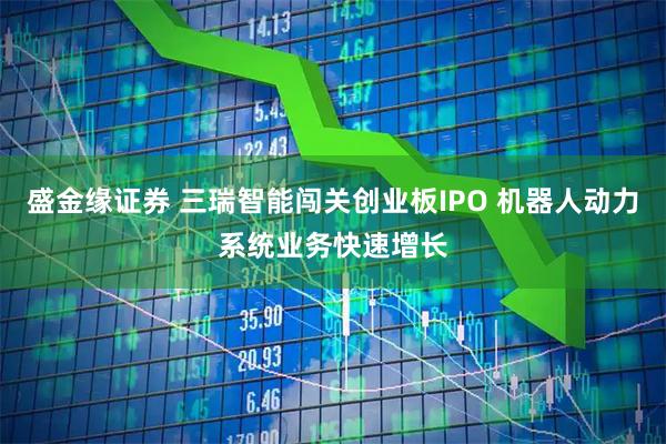 盛金缘证券 三瑞智能闯关创业板IPO 机器人动力系统业务快速增长