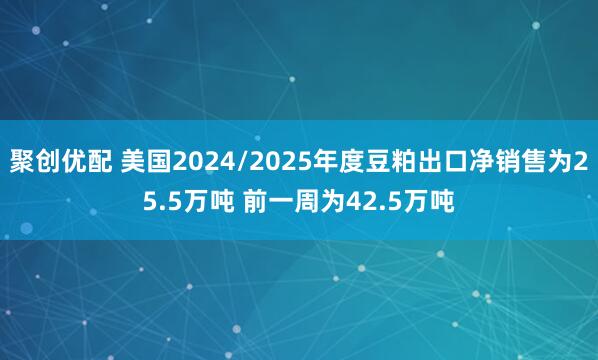 聚创优配 美国2024/2025年度豆粕出口净销售为25.5万吨 前一周为42.5万吨