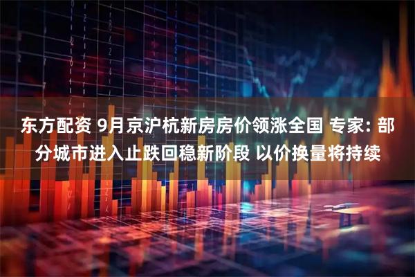 东方配资 9月京沪杭新房房价领涨全国 专家: 部分城市进入止跌回稳新阶段 以价换量将持续