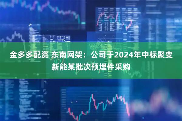 金多多配资 东南网架：公司于2024年中标聚变新能某批次预埋件采购