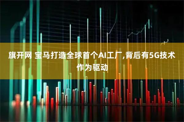 旗开网 宝马打造全球首个AI工厂,背后有5G技术作为驱动