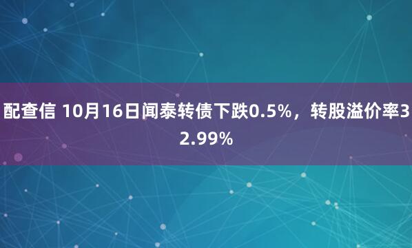 配查信 10月16日闻泰转债下跌0.5%，转股溢价率32.99%