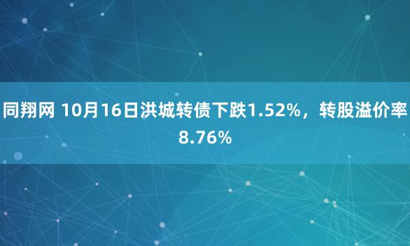 同翔网 10月16日洪城转债下跌1.52%，转股溢价率8.76%