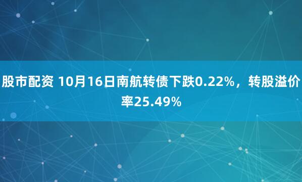 股市配资 10月16日南航转债下跌0.22%，转股溢价率25.49%