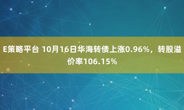 E策略平台 10月16日华海转债上涨0.96%，转股溢价率106.15%