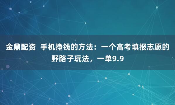 金鼎配资  手机挣钱的方法：一个高考填报志愿的野路子玩法，一单9.9