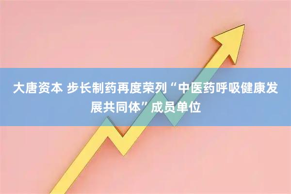 大唐资本 步长制药再度荣列“中医药呼吸健康发展共同体”成员单位