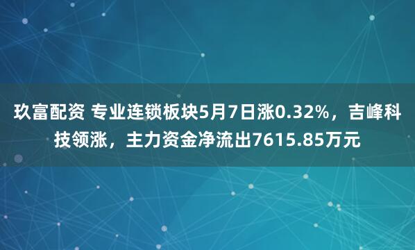 玖富配资 专业连锁板块5月7日涨0.32%，吉峰科技领涨，主力资金净流出7615.85万元