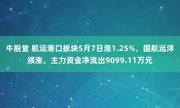 牛股堂 航运港口板块5月7日涨1.25%，国航远洋领涨，主力资金净流出9099.11万元
