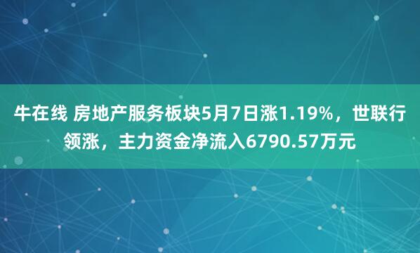 牛在线 房地产服务板块5月7日涨1.19%，世联行领涨，主力资金净流入6790.57万元