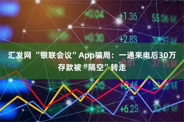 汇发网 “银联会议”App骗局：一通来电后30万存款被“隔空”转走