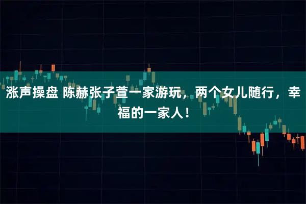 涨声操盘 陈赫张子萱一家游玩，两个女儿随行，幸福的一家人！