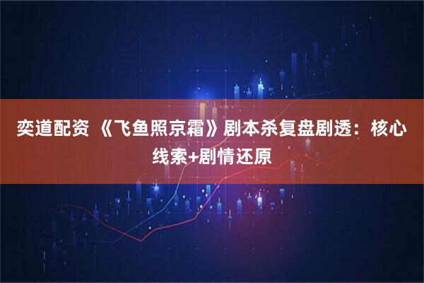 奕道配资 《飞鱼照京霜》剧本杀复盘剧透：核心线索+剧情还原