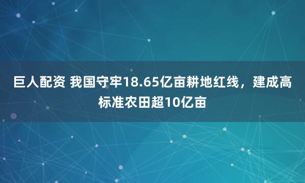 巨人配资 我国守牢18.65亿亩耕地红线，建成高标准农田超10亿亩