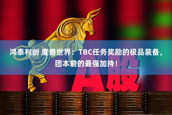 鸿泰利创 魔兽世界：TBC任务奖励的极品装备，团本前的最强加持！
