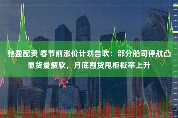 驰盈配资 春节前涨价计划告吹：部分船司停航凸显货量疲软，月底囤货甩柜概率上升