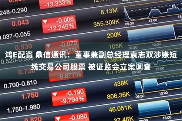 鸿E配资 鼎信通讯：董事兼副总经理袁志双涉嫌短线交易公司股票 被证监会立案调查