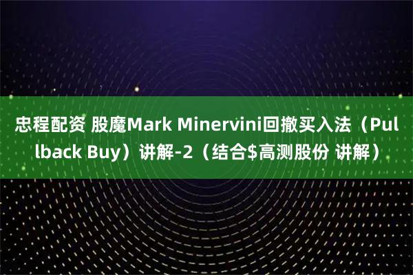 忠程配资 股魔Mark Minervini回撤买入法（Pullback Buy）讲解-2（结合$高测股份 讲解）