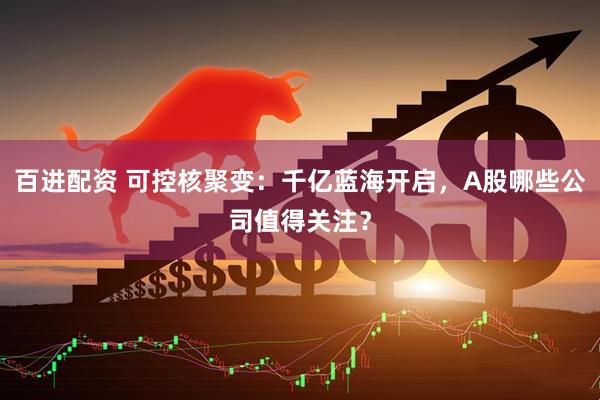 百进配资 可控核聚变:千亿蓝海开启,A股哪些公司值得关注?