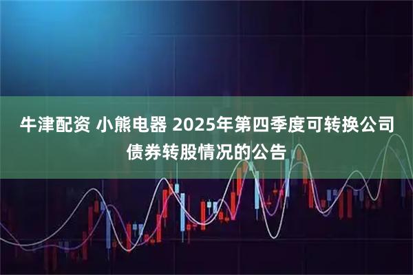 牛津配资 小熊电器 2025年第四季度可转换公司债券转股情况的公告