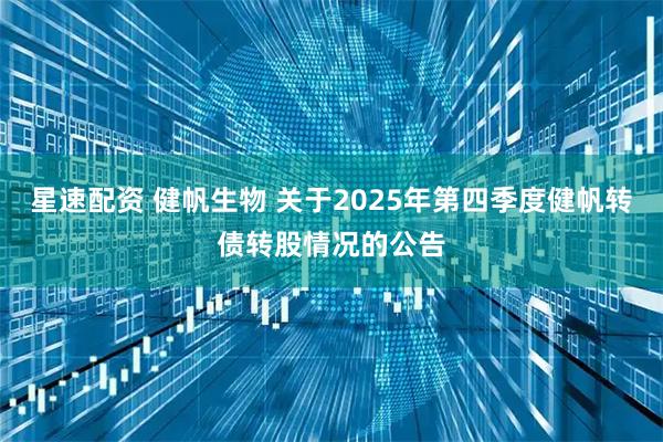 星速配资 健帆生物 关于2025年第四季度健帆转债转股情况的公告