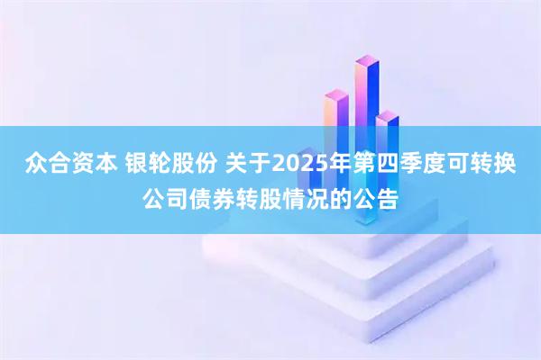 众合资本 银轮股份 关于2025年第四季度可转换公司债券转股情况的公告