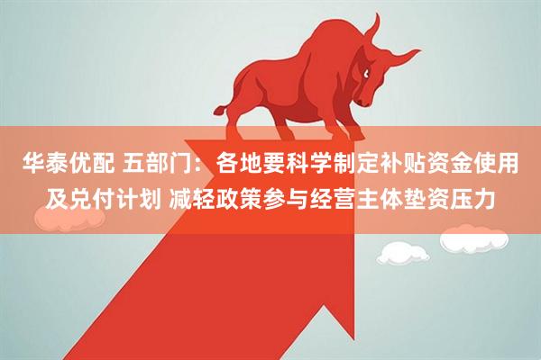 华泰优配 五部门：各地要科学制定补贴资金使用及兑付计划 减轻政策参与经营主体垫资压力