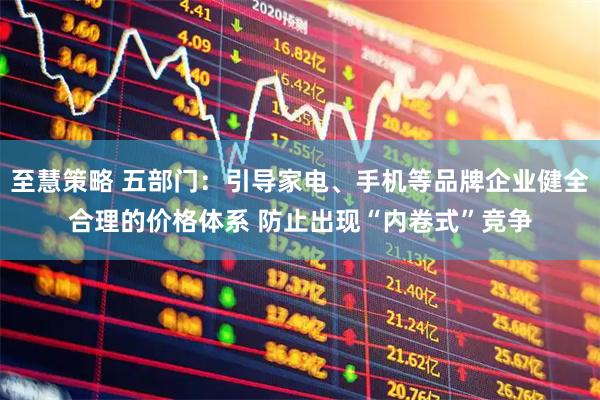 至慧策略 五部门：引导家电、手机等品牌企业健全合理的价格体系 防止出现“内卷式”竞争