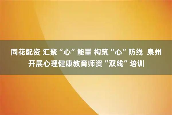 同花配资 汇聚“心”能量 构筑“心”防线 泉州开展心理健康教育师资“双线”培训