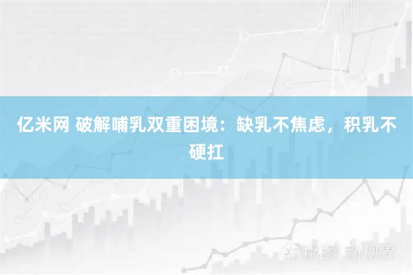 亿米网 破解哺乳双重困境：缺乳不焦虑，积乳不硬扛