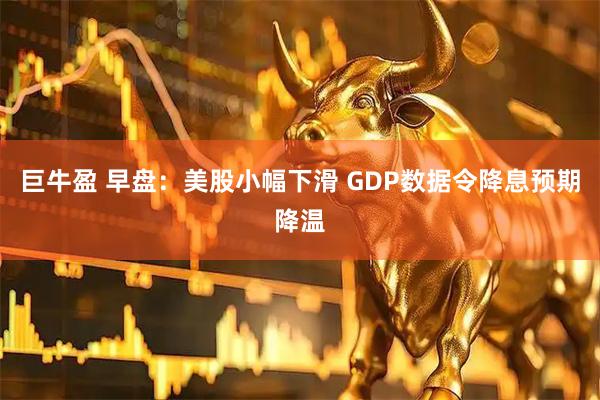 巨牛盈 早盘：美股小幅下滑 GDP数据令降息预期降温