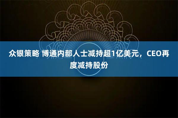 众银策略 博通内部人士减持超1亿美元，CEO再度减持股份